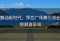 舞动新时代，萍恋广场舞引领全民健身风尚
