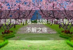 高原舞动青春：姑娘与广场舞的不解之缘