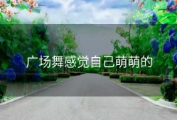 广场舞感觉自己萌萌的