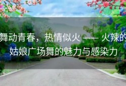 舞动青春，热情似火 —— 火辣的姑娘广场舞的魅力与感染力