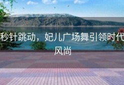 秒针跳动，妃儿广场舞引领时代风尚