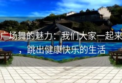 广场舞的魅力：我们大家一起来，跳出健康快乐的生活