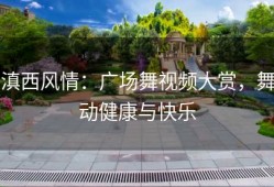 滇西风情：广场舞视频大赏，舞动健康与快乐