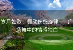 岁月如歌，舞动伤感旋律——广场舞中的情感独白