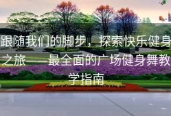 跟随我们的脚步，探索快乐健身之旅——最全面的广场健身舞教学指南
