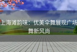 上海滩韵味：优美伞舞展现广场舞新风尚
