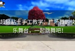 超轻粘土手工教学：广场舞的快乐舞台，一起跳舞吧！