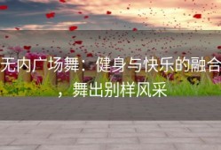 无内广场舞：健身与快乐的融合，舞出别样风采