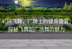 彩环飞舞，广场上的健身盛宴：探秘飞舞蹈广场舞的魅力