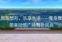 燃脂塑形，乐享生活——瘦身舞带来动感广场舞新风尚