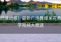 燃情动感！最新广场舞爆米花教学视频大放送