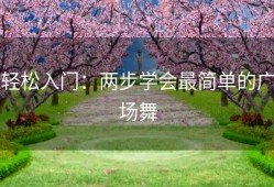 轻松入门：两步学会最简单的广场舞