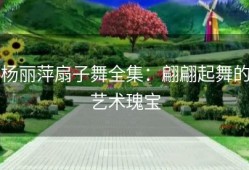 杨丽萍扇子舞全集：翩翩起舞的艺术瑰宝