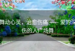 舞动心灵，治愈伤痛 —— 爱的深伤的人广场舞