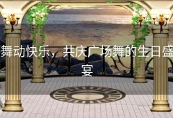 舞动快乐，共庆广场舞的生日盛宴