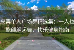 来宾单人广场舞精选集：一人也能翩翩起舞，快乐健身指南
