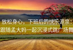 放松身心，下班后的快乐源泉：跟随孟大妈一起沉浸式跳广场舞