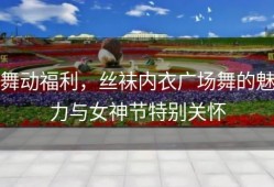 舞动福利，丝袜内衣广场舞的魅力与女神节特别关怀