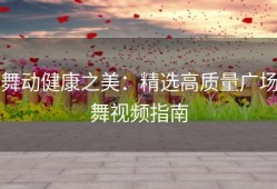 舞动健康之美：精选高质量广场舞视频指南