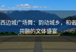 西边城广场舞：韵动城乡，和谐共融的文体盛宴