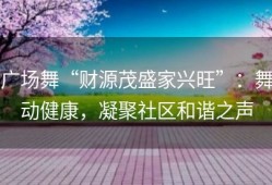 广场舞“财源茂盛家兴旺”：舞动健康，凝聚社区和谐之声
