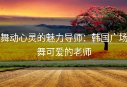 舞动心灵的魅力导师：韩国广场舞可爱的老师
