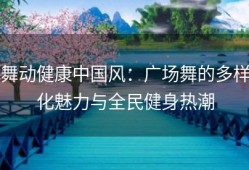 舞动健康中国风：广场舞的多样化魅力与全民健身热潮