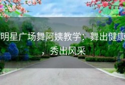 明星广场舞阿姨教学：舞出健康，秀出风采