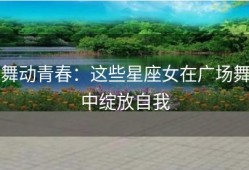 舞动青春：这些星座女在广场舞中绽放自我