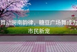 舞动闽南韵律，糖豆广场舞成为市民新宠