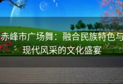 赤峰市广场舞：融合民族特色与现代风采的文化盛宴