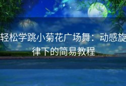 轻松学跳小菊花广场舞：动感旋律下的简易教程