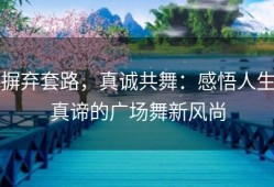 摒弃套路，真诚共舞：感悟人生真谛的广场舞新风尚