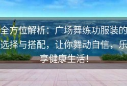 全方位解析：广场舞练功服装的选择与搭配，让你舞动自信，乐享健康生活！