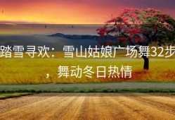 踏雪寻欢：雪山姑娘广场舞32步，舞动冬日热情