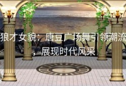 狼才女貌：唐豆广场舞引领潮流，展现时代风采