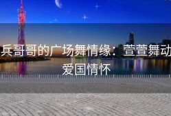 兵哥哥的广场舞情缘：萱萱舞动爱国情怀