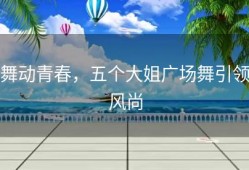 舞动青春，五个大姐广场舞引领风尚