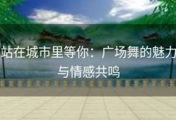 站在城市里等你：广场舞的魅力与情感共鸣