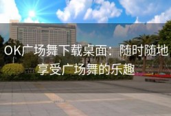 OK广场舞下载桌面：随时随地享受广场舞的乐趣