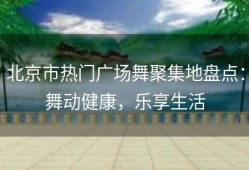 北京市热门广场舞聚集地盘点：舞动健康，乐享生活
