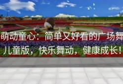 萌动童心：简单又好看的广场舞儿童版，快乐舞动，健康成长！