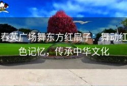 春英广场舞东方红扇子：舞动红色记忆，传承中华文化