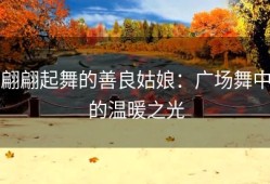 翩翩起舞的善良姑娘：广场舞中的温暖之光