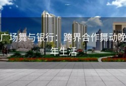 广场舞与银行：跨界合作舞动晚年生活