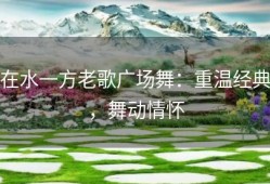 在水一方老歌广场舞：重温经典，舞动情怀
