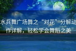 水兵舞广场舞之“对花”分解动作详解，轻松学会舞蹈之美