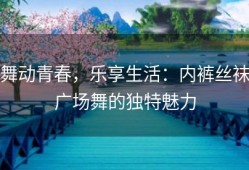 舞动青春，乐享生活：内裤丝袜广场舞的独特魅力