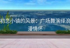 初恋小镇的风景：广场舞演绎浪漫情怀