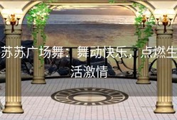 苏苏广场舞：舞动快乐，点燃生活激情